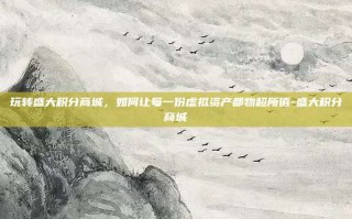 玩转盛大积分商城，如何让每一份虚拟资产都物超所值-盛大积分商城