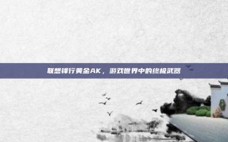联想锋行黄金AK，游戏世界中的终极武器