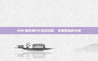 DNF复仇者PK连招攻略，掌握胜利的关键