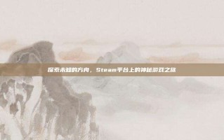 探索未知的方舟，Steam平台上的神秘游戏之旅