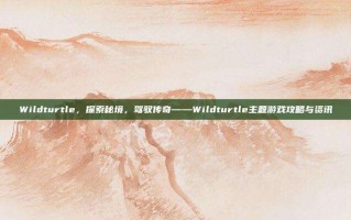 Wildturtle，探索秘境，驾驭传奇——Wildturtle主题游戏攻略与资讯