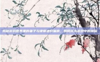 揭秘游戏世界里的妻子与律师通奸骗房，如何成为游戏中的侦探