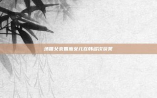 汤唯父亲回应女儿在韩多次获奖