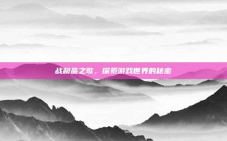 战利品之歌，探索游戏世界的秘密