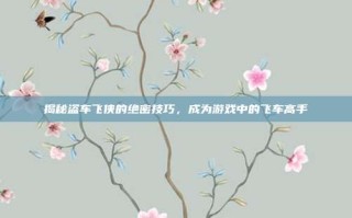 揭秘盗车飞侠的绝密技巧，成为游戏中的飞车高手