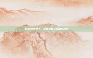 掌握24b补丁，游戏更新与攻略全解析