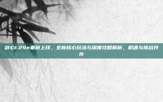 剑心1.24e重磅上线，全新核心玩法与深度攻略解析，机遇与挑战并存