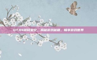 GTA4游民星空，揭秘游戏秘籍，畅享游戏世界