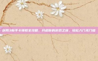 剑网3新手卡领取全攻略，开启你的游戏之旅，轻松入门无门槛