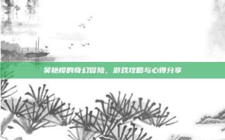 吴艳樱的奇幻冒险，游戏攻略与心得分享