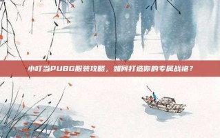 小叮当PUBG服装攻略，如何打造你的专属战袍？