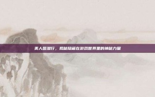 美人图潜行，揭秘隐藏在游戏世界里的神秘力量