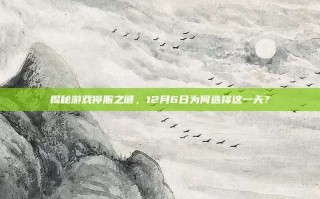 揭秘游戏停服之谜，12月6日为何选择这一天？