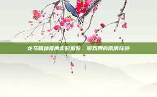 龙马精神票房实时追踪，游戏界的票房奇迹