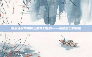 探索仙剑奇侠传三的奇幻世界——解锁窗口的秘密