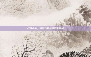 红灯中心，游戏攻略与技巧全解析