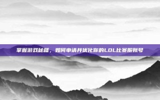 掌握游戏秘籍，如何申请并优化你的LOL比赛服账号
