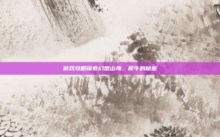 游戏攻略探索幻想山海，犀牛的秘密