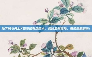 地下城与勇士X西游记联动版本，揭秘全新冒险，解锁隐藏剧情！