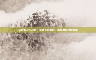 命运石之门攻略，掌握关键机制，解锁游戏全新篇章