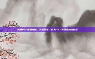 天策PvP镇派攻略，掌握技巧，成为PVP竞技场的佼佼者
