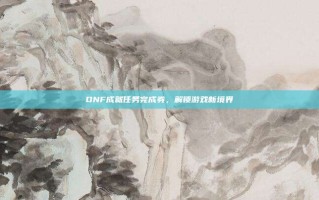 DNF成就任务完成券，解锁游戏新境界
