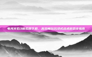 电光火石3模拟器下载，高效畅玩沉浸式战术游戏全指南