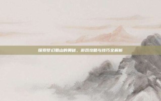 探索梦幻蜀山的奥秘，游戏攻略与技巧全解析