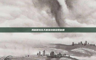揭秘御龙在天家族功勋获取秘籍