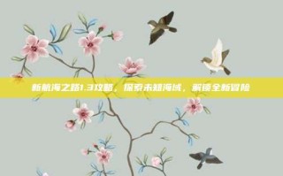新航海之路1.3攻略，探索未知海域，解锁全新冒险