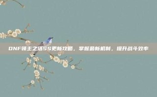 DNF领主之塔SS更新攻略，掌握最新机制，提升战斗效率