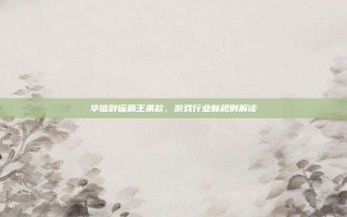 华谊辟谣霸王条款，游戏行业新规则解读