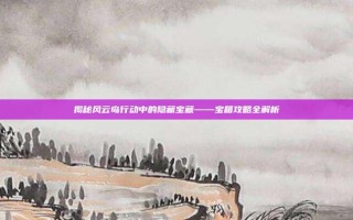 揭秘风云岛行动中的隐藏宝藏——宝箱攻略全解析