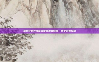 揭秘穿越火线体验服黄鱼最新版，新手必看攻略