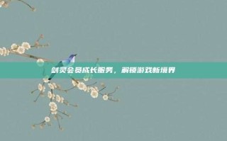 剑灵会员成长服务，解锁游戏新境界