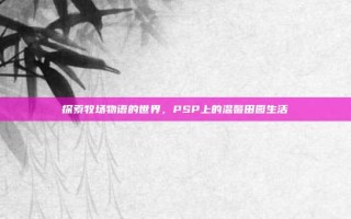探索牧场物语的世界，PSP上的温馨田园生活