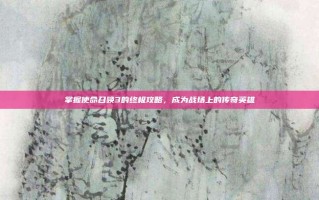 掌握使命召唤3的终极攻略，成为战场上的传奇英雄