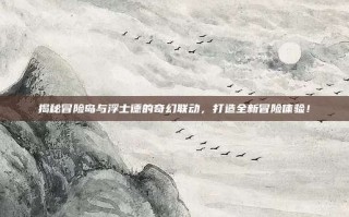 揭秘冒险岛与浮士德的奇幻联动，打造全新冒险体验！