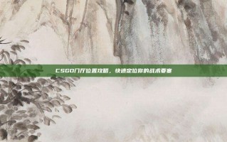 CSGO门厅位置攻略，快速定位你的战术要塞