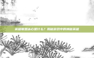 英雄联盟冰心是什么？揭秘游戏中的神秘英雄