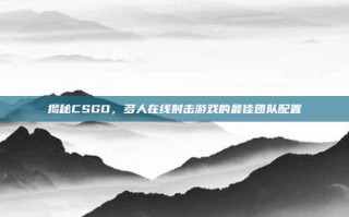 揭秘CSGO，多人在线射击游戏的最佳团队配置