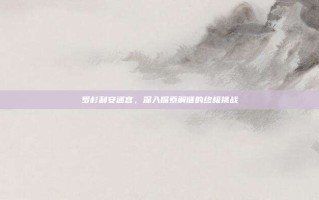 罗杉利安迷宫，深入探索解谜的终极挑战