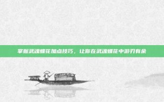 掌握武魂蝶花加点技巧，让你在武魂蝶花中游刃有余
