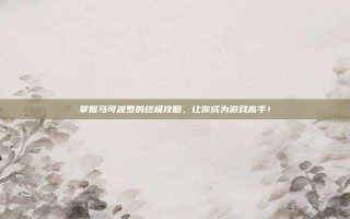 掌握马可波罗的终极攻略，让你成为游戏高手！