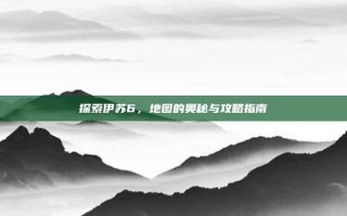 探索伊苏6，地图的奥秘与攻略指南