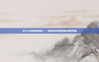天下3天地任逍遥——探索游戏世界的无限可能