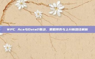 WPC Ace与Dota2联动，策略博弈与上分新路径解析
