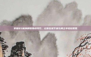 掌握85魔神刷图加点技巧，让你在地下城与勇士中轻松取胜