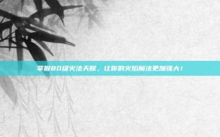 掌握80级火法天赋，让你的火焰魔法更加强大！