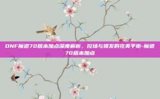 DNF魔道70版本加点深度解析，控场与爆发的完美平衡-魔道70版本加点